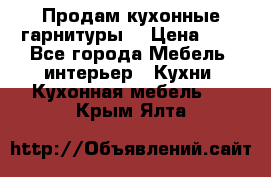 Продам кухонные гарнитуры! › Цена ­ 1 - Все города Мебель, интерьер » Кухни. Кухонная мебель   . Крым,Ялта